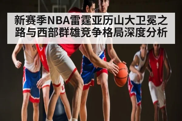 新赛季NBA雷霆亚历山大卫冕之路与西部群雄竞争格局深度分析 - BET365
